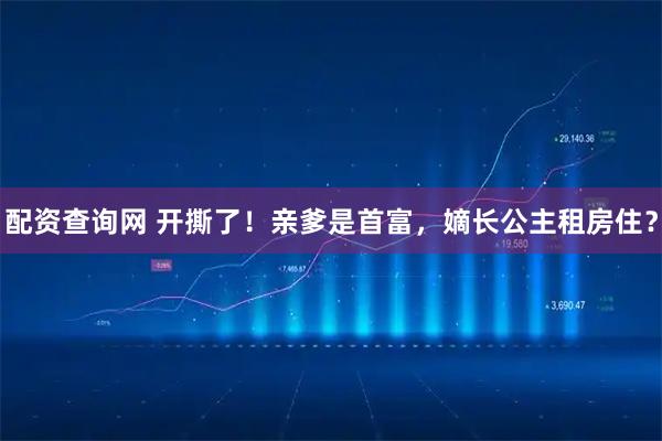 配资查询网 开撕了！亲爹是首富，嫡长公主租房住？