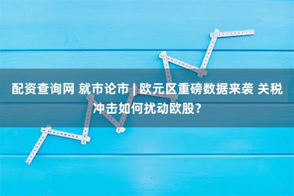 配资查询网 就市论市 | 欧元区重磅数据来袭 关税冲击如何扰动欧股？