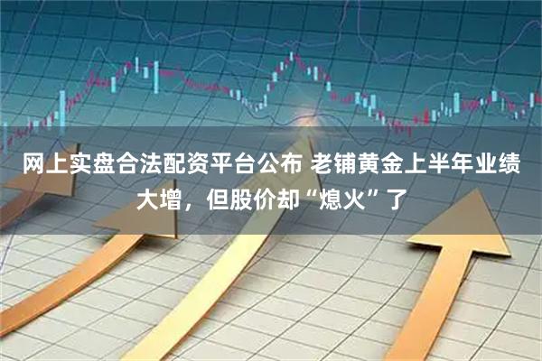 网上实盘合法配资平台公布 老铺黄金上半年业绩大增，但股价却“熄火”了