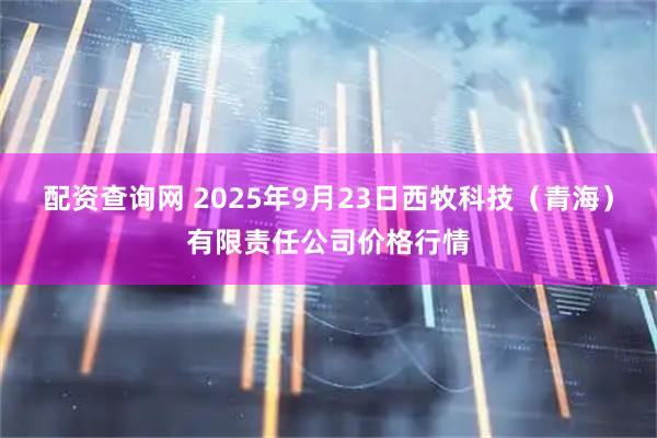 配资查询网 2025年9月23日西牧科技（青海）有限责任公司价格行情