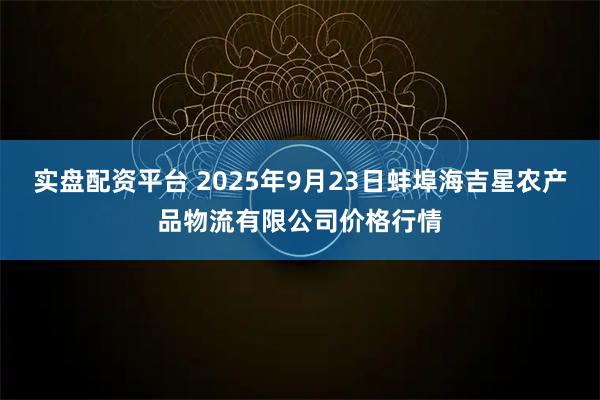 实盘配资平台 2025年9月23日蚌埠海吉星农产品物流有限公司价格行情