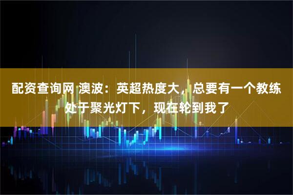 配资查询网 澳波：英超热度大，总要有一个教练处于聚光灯下，现在轮到我了