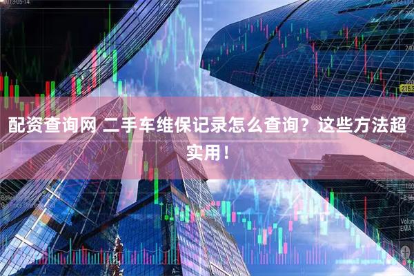 配资查询网 二手车维保记录怎么查询？这些方法超实用！