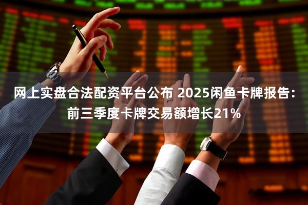 网上实盘合法配资平台公布 2025闲鱼卡牌报告:前三季度卡牌交易额增长21%