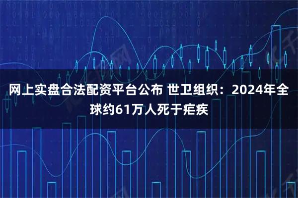 网上实盘合法配资平台公布 世卫组织:2024年全球约61万人死于疟疾