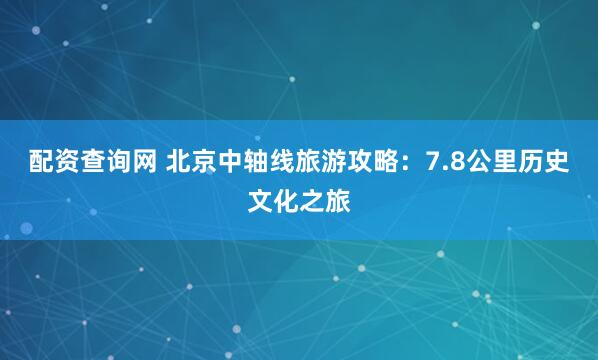 配资查询网 北京中轴线旅游攻略:7.8公里历史文化之旅