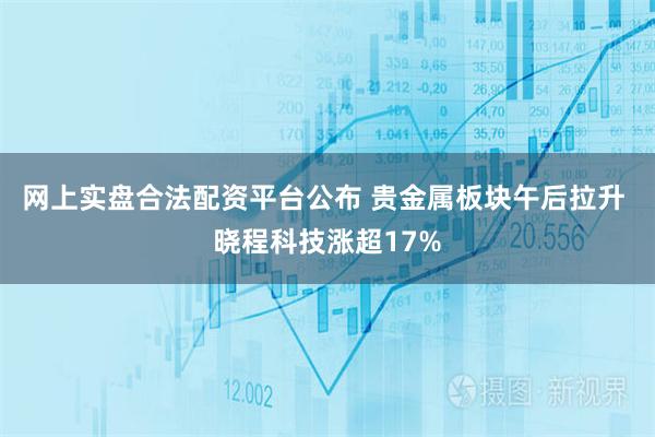 网上实盘合法配资平台公布 贵金属板块午后拉升 晓程科技涨超17%