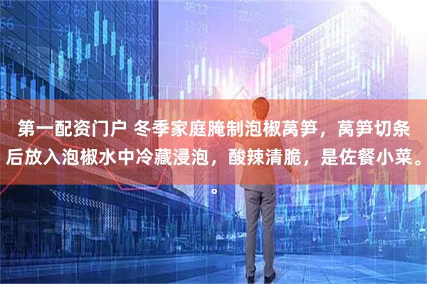 第一配资门户 冬季家庭腌制泡椒莴笋，莴笋切条后放入泡椒水中冷藏浸泡，酸辣清脆，是佐餐小菜。