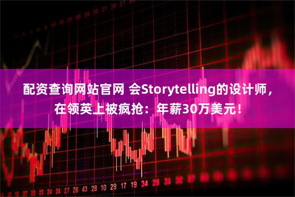 配资查询网站官网 会Storytelling的设计师，在领英上被疯抢：年薪30万美元！