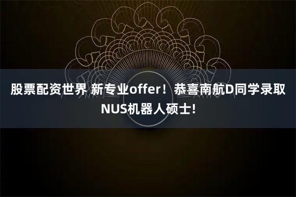 股票配资世界 新专业offer！恭喜南航D同学录取NUS机器人硕士!