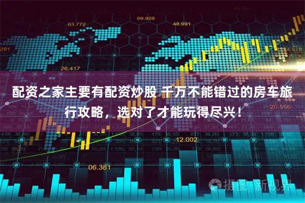 配资之家主要有配资炒股 千万不能错过的房车旅行攻略，选对了才能玩得尽兴！