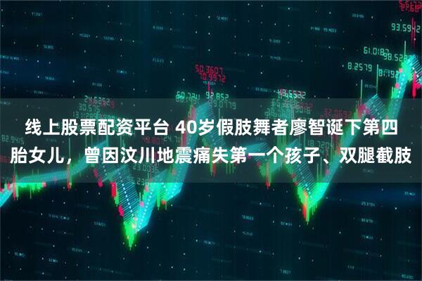 线上股票配资平台 40岁假肢舞者廖智诞下第四胎女儿，曾因汶川地震痛失第一个孩子、双腿截肢