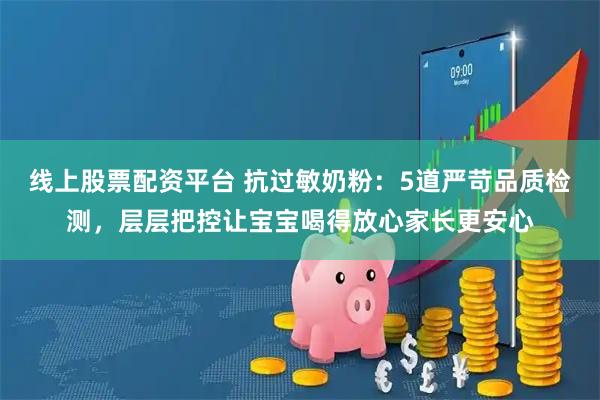 线上股票配资平台 抗过敏奶粉:5道严苛品质检测,层层把控让宝宝喝得放心家长更安心