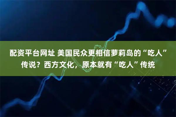 配资平台网址 美国民众更相信萝莉岛的“吃人”传说？西方文化，原本就有“吃人”传统