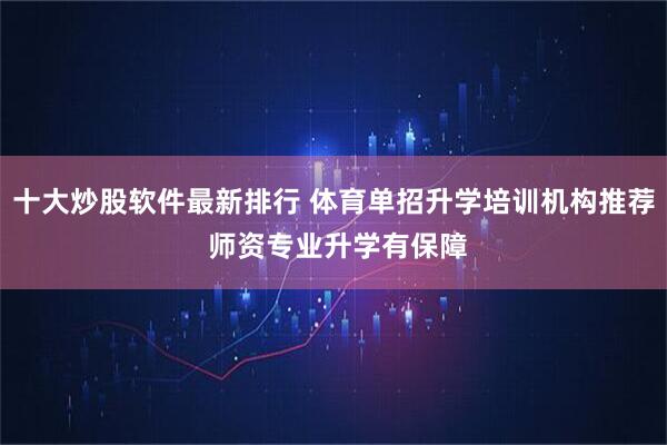 十大炒股软件最新排行 体育单招升学培训机构推荐 师资专业升学有保障