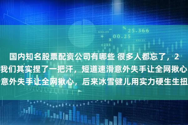 国内知名股票配资公司有哪些 很多人都忘了，2022年北京冬奥会开局我们其实捏了一把汗，短道速滑意外失手让全网揪心，后来冰雪健儿用实力硬生生扭转局面