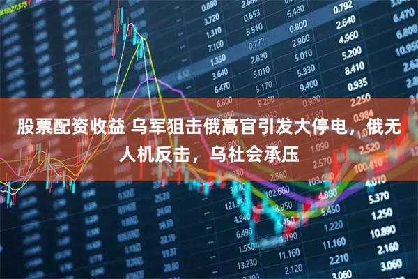 股票配资收益 乌军狙击俄高官引发大停电，俄无人机反击，乌社会承压