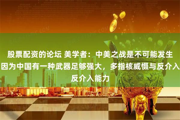 股票配资的论坛 美学者：中美之战是不可能发生的，因为中国有一种武器足够强大，多指核威慑与反介入能力