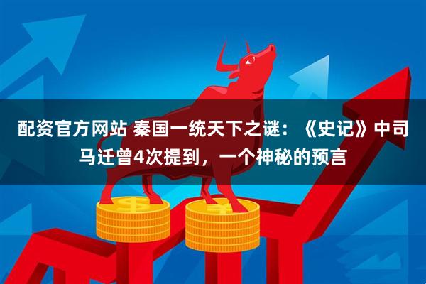 配资官方网站 秦国一统天下之谜：《史记》中司马迁曾4次提到，一个神秘的预言