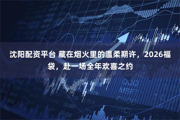 沈阳配资平台 藏在烟火里的温柔期许，2026福袋，赴一场全年欢喜之约