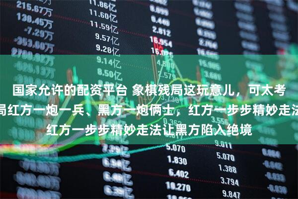 国家允许的配资平台 象棋残局这玩意儿，可太考验策略了，就这局红方一炮一兵、黑方一炮俩士，红方一步步精妙走法让黑方陷入绝境