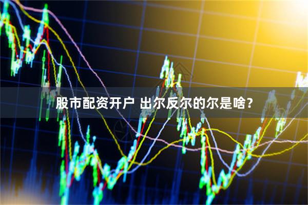 股市配资开户 出尔反尔的尔是啥？