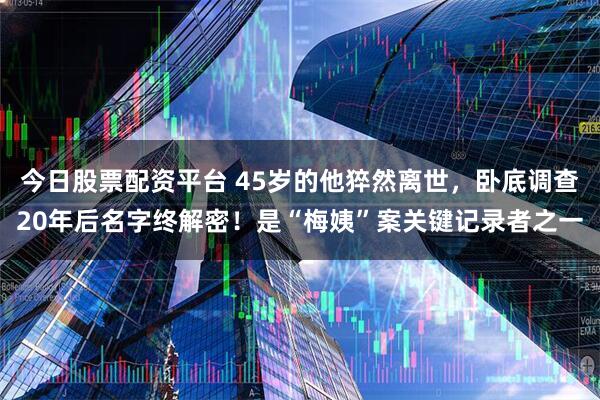 今日股票配资平台 45岁的他猝然离世,卧底调查20年后名字终解密!是“梅姨”案关键记录者之一