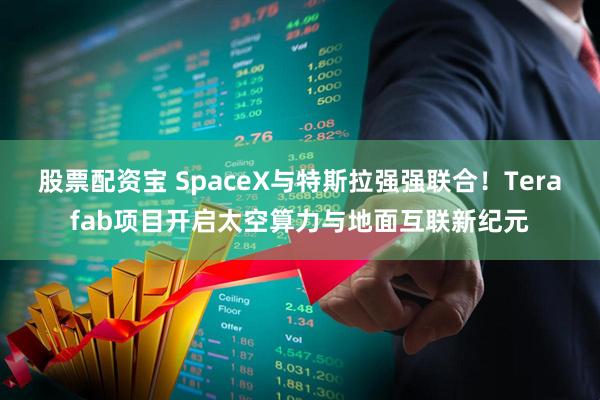 股票配资宝 SpaceX与特斯拉强强联合!Terafab项目开启太空算力与地面互联新纪元