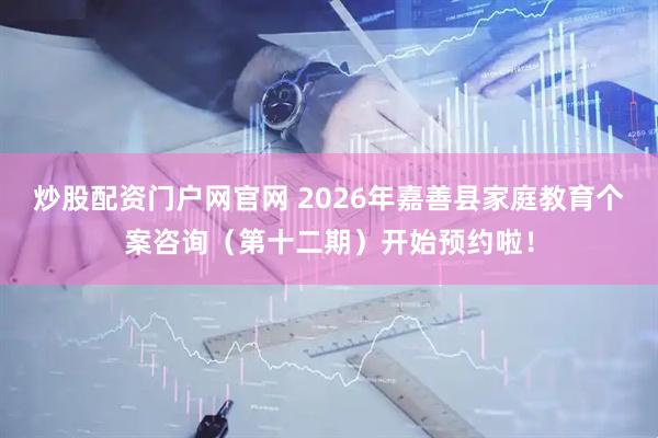 炒股配资门户网官网 2026年嘉善县家庭教育个案咨询（第十二期）开始预约啦！