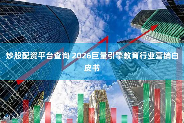 炒股配资平台查询 2026巨量引擎教育行业营销白皮书