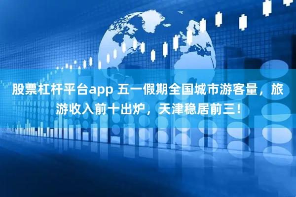 股票杠杆平台app 五一假期全国城市游客量，旅游收入前十出炉，天津稳居前三！