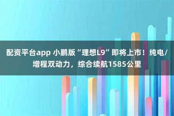 配资平台app 小鹏版“理想L9”即将上市！纯电/增程双动力，综合续航1585公里