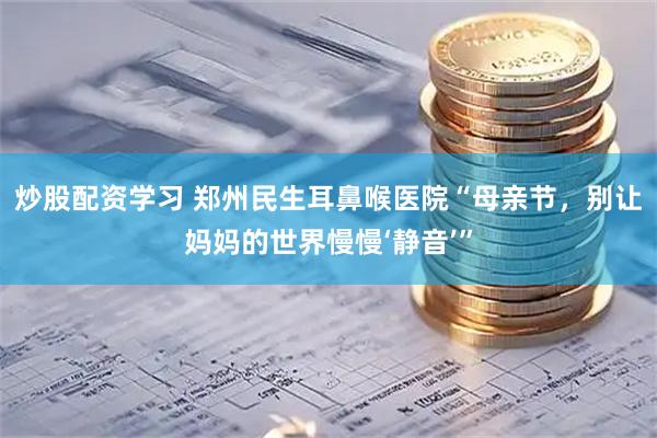 炒股配资学习 郑州民生耳鼻喉医院“母亲节，别让妈妈的世界慢慢‘静音’”