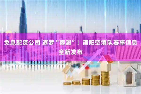 免息配资公司 逐梦“蓉超”！简阳空港队赛事信息全新发布