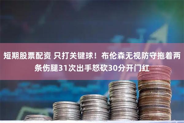 短期股票配资 只打关键球！布伦森无视防守拖着两条伤腿31次出手怒砍30分开门红