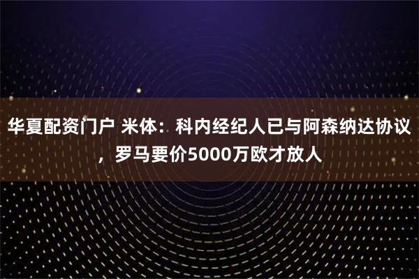 华夏配资门户 米体：科内经纪人已与阿森纳达协议，罗马要价5000万欧才放人