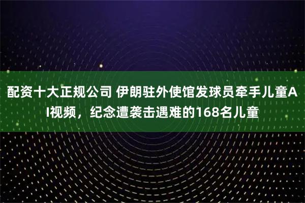 配资十大正规公司 伊朗驻外使馆发球员牵手儿童AI视频，纪念遭袭击遇难的168名儿童