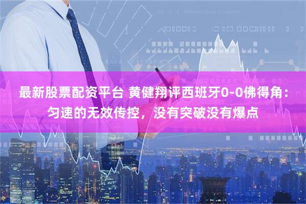 最新股票配资平台 黄健翔评西班牙0-0佛得角：匀速的无效传控，没有突破没有爆点