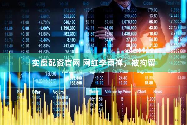 实盘配资官网 网红李雨禅，被拘留