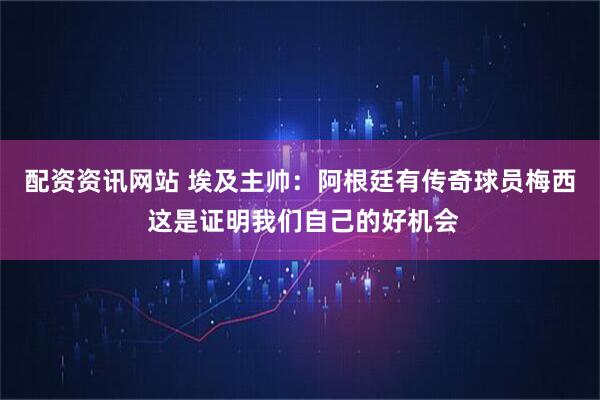 配资资讯网站 埃及主帅：阿根廷有传奇球员梅西 这是证明我们自己的好机会