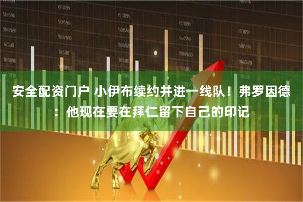 安全配资门户 小伊布续约并进一线队！弗罗因德：他现在要在拜仁留下自己的印记
