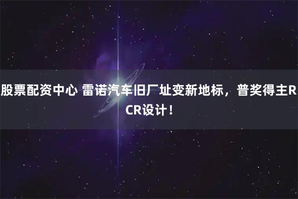 股票配资中心 雷诺汽车旧厂址变新地标，普奖得主RCR设计！