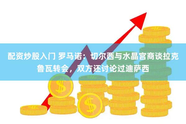 配资炒股入门 罗马诺：切尔西与水晶宫商谈拉克鲁瓦转会，双方还讨论过迪萨西