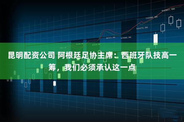 昆明配资公司 阿根廷足协主席：西班牙队技高一筹，我们必须承认这一点