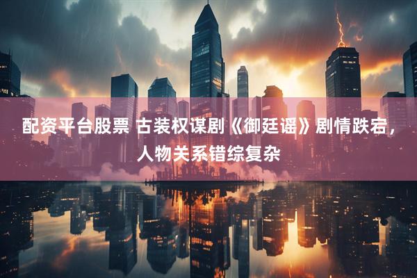 配资平台股票 古装权谋剧《御廷谣》剧情跌宕，人物关系错综复杂