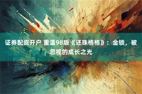 证券配资开户 重温98版《还珠格格》：金锁，被忽视的成长之光